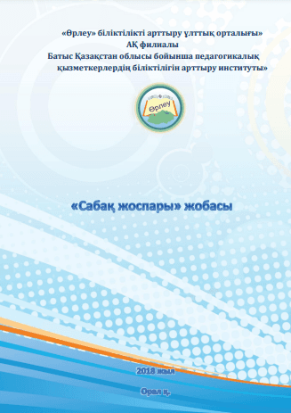 Сабақ жоспары. Әдістемелік жинақ. – Орал: «Өрлеу» біліктілікті арттыру ұлттық орталығы» акционерлік қоғамының филиалы «БҚО ПҚ БАИ» баспа орталығы, 2018. – 28 б