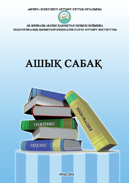 Ашық сабақ. Әдістемелік жинақ. «Өрлеу» БАҰО АҚ филиалы «БҚО ПҚБАИ». 2013.-295 бет