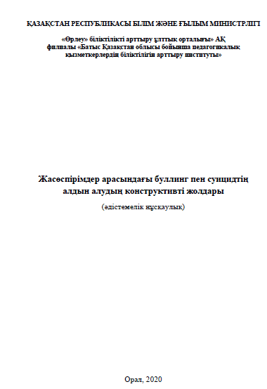 Жасөспірімдер арасындағы буллинг пен суицидтің алдын алудың конструктивті жолдары.(әдістемелік нұсқаулық) «Конструктивные способы предотвращения буллинга и суицида среди подростков» тақырыбындағы әдістемелік нұсқаулық. — Орал, 2020 – 49 бет.
