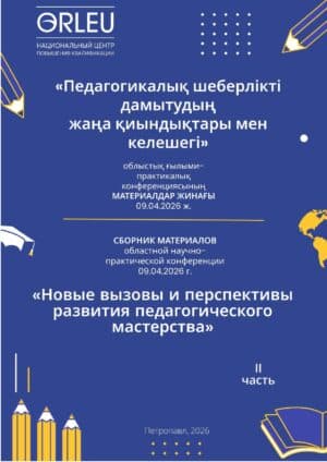 ПЕДАГОГИКАЛЫҚ ШЕБЕРЛІКТІ ДАМЫТУДЫҢ ЖАҢА ҚИЫНДЫҚТАРЫ МЕН КЕЛЕШЕГІ облыстық ғылыми-практикалық конференциясының МАТЕРИАЛДАР ЖИНАҒЫ