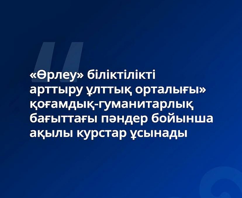 «Өрлеу» біліктілікті арттыру ұлттық орталығы» қоғамдық-гуманитарлық бағыттағы пәндер бойынша ақылы курстар ұсынады