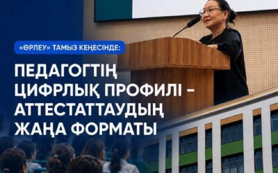 ӨРЛЕУ» НА АВГУСТОВСКОМ СОВЕЩАНИИ: ЦИФРОВОЙ ПРОФИЛЬ ПЕДАГОГА – НОВЫЙ ФОРМАТ АТТЕСТАЦИИ