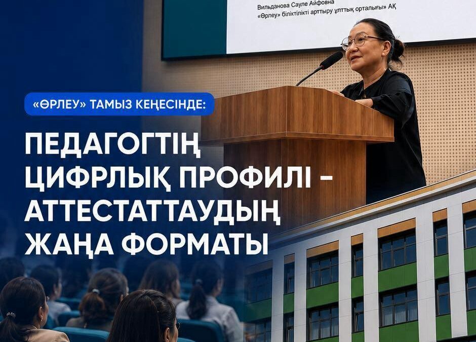 ӨРЛЕУ» НА АВГУСТОВСКОМ СОВЕЩАНИИ: ЦИФРОВОЙ ПРОФИЛЬ ПЕДАГОГА – НОВЫЙ ФОРМАТ АТТЕСТАЦИИ